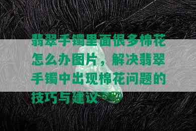 翡翠手镯里面很多棉花怎么办图片，解决翡翠手镯中出现棉花问题的技巧与建议