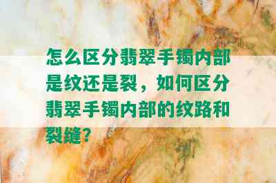 怎么区分翡翠手镯内部是纹还是裂，如何区分翡翠手镯内部的纹路和裂缝？