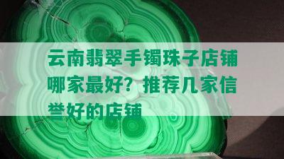 云南翡翠手镯珠子店铺哪家更好？推荐几家信誉好的店铺