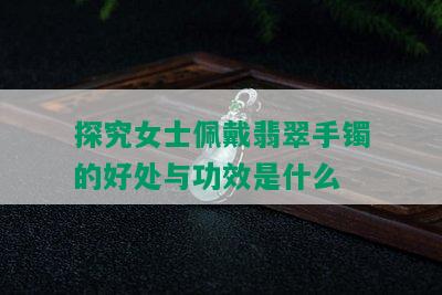 探究女士佩戴翡翠手镯的好处与功效是什么