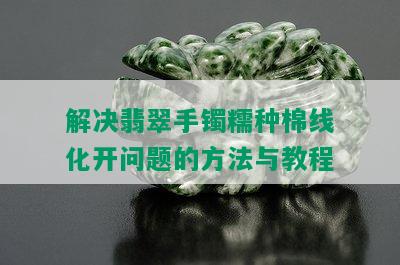 解决翡翠手镯糯种棉线化开问题的方法与教程