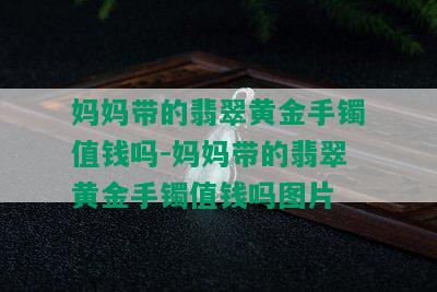 妈妈带的翡翠黄金手镯值钱吗-妈妈带的翡翠黄金手镯值钱吗图片