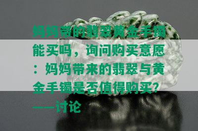 妈妈带的翡翠黄金手镯能买吗，询问购买意愿：妈妈带来的翡翠与黄金手镯是否值得购买？——讨论