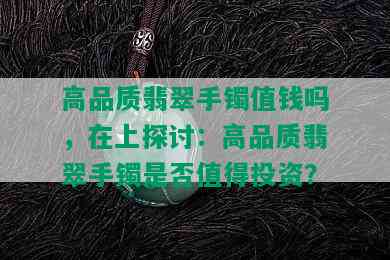 高品质翡翠手镯值钱吗，在上探讨：高品质翡翠手镯是否值得投资？