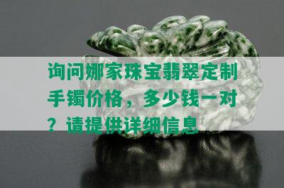 询问娜家珠宝翡翠定制手镯价格，多少钱一对？请提供详细信息