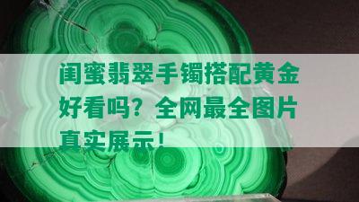 闺蜜翡翠手镯搭配黄金好看吗？全网最全图片真实展示！