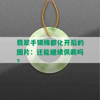 翡翠手镯棉都化开后的图片：还能继续佩戴吗？