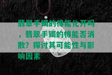 翡翠手镯的棉能化开吗，翡翠手镯的棉能否消散？探讨其可能性与影响因素