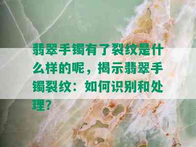 翡翠手镯有了裂纹是什么样的呢，揭示翡翠手镯裂纹：如何识别和处理？