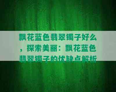 飘花蓝色翡翠镯子好么，探索美丽：飘花蓝色翡翠镯子的优缺点解析