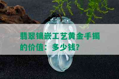 翡翠镶嵌工艺黄金手镯的价值：多少钱？