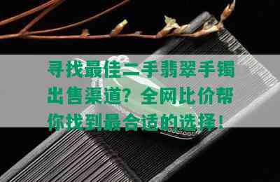 寻找更佳二手翡翠手镯出售渠道？全网比价帮你找到最合适的选择！