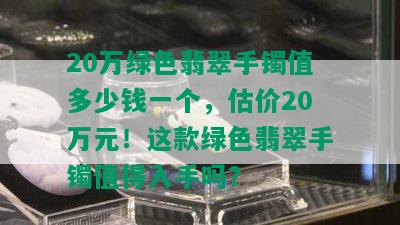 20万绿色翡翠手镯值多少钱一个，估价20万元！这款绿色翡翠手镯值得入手吗？