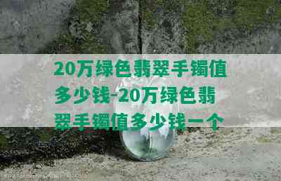 20万绿色翡翠手镯值多少钱-20万绿色翡翠手镯值多少钱一个