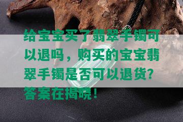 给宝宝买了翡翠手镯可以退吗，购买的宝宝翡翠手镯是否可以退货？答案在揭晓！