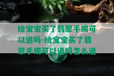 给宝宝买了翡翠手镯可以退吗-给宝宝买了翡翠手镯可以退吗怎么退