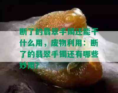 断了的翡翠手镯还能干什么用，废物利用：断了的翡翠手镯还有哪些妙用？