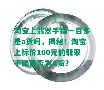 淘宝上翡翠手镯一百多是a货吗，揭秘！淘宝上标价100元的翡翠手镯是否为A货？