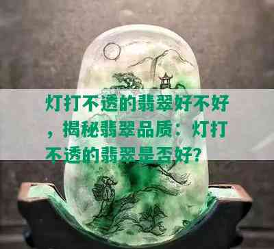 灯打不透的翡翠好不好，揭秘翡翠品质：灯打不透的翡翠是否好？