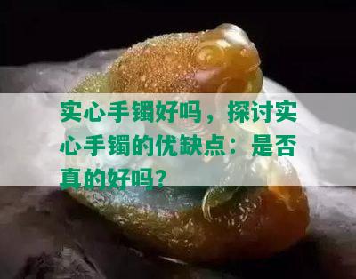 实心手镯好吗，探讨实心手镯的优缺点：是否真的好吗？