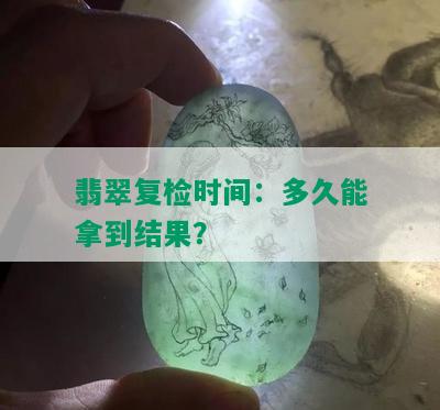 翡翠复检时间：多久能拿到结果？