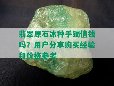 翡翠原石冰种手镯值钱吗？用户分享购买经验和价格参考