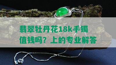 翡翠牡丹花18k手镯值钱吗？上的专业解答