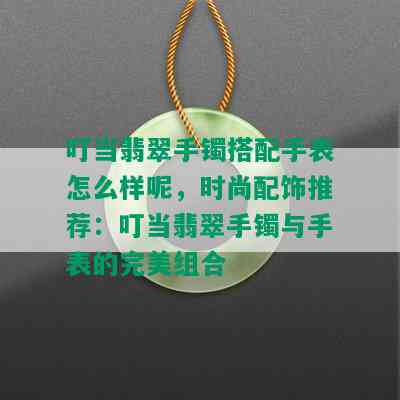 叮当翡翠手镯搭配手表怎么样呢，时尚配饰推荐：叮当翡翠手镯与手表的完美组合