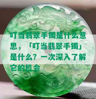 叮当翡翠手镯是什么意思，「叮当翡翠手镯」是什么？一次深入了解它的机会