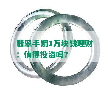 翡翠手镯1万块钱理财：值得投资吗？