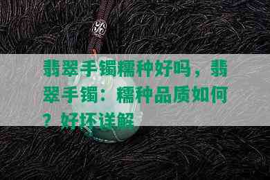 翡翠手镯糯种好吗，翡翠手镯：糯种品质如何？好坏详解