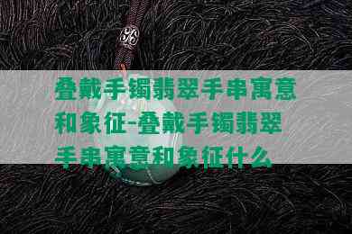 叠戴手镯翡翠手串寓意和象征-叠戴手镯翡翠手串寓意和象征什么