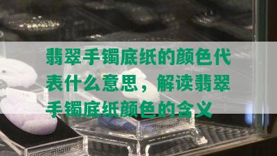 翡翠手镯底纸的颜色代表什么意思，解读翡翠手镯底纸颜色的含义