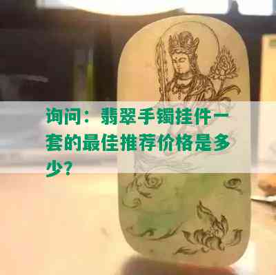 询问：翡翠手镯挂件一套的更佳推荐价格是多少？