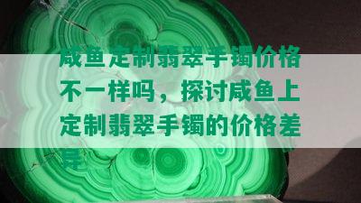 咸鱼定制翡翠手镯价格不一样吗，探讨咸鱼上定制翡翠手镯的价格差异