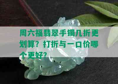 周六福翡翠手镯几折更划算？打折与一口价哪个更好？