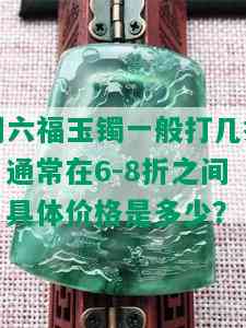 周六福玉镯一般打几折？通常在6-8折之间，具体价格是多少？