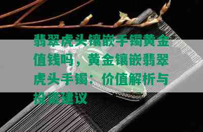 翡翠虎头镶嵌手镯黄金值钱吗，黄金镶嵌翡翠虎头手镯：价值解析与投资建议