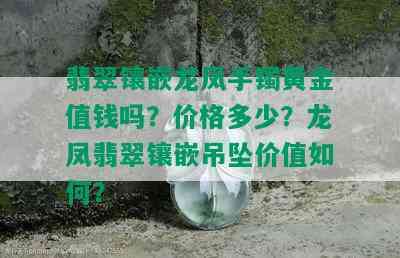 翡翠镶嵌龙凤手镯黄金值钱吗？价格多少？龙凤翡翠镶嵌吊坠价值如何？