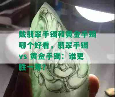 戴翡翠手镯和黄金手镯哪个好看，翡翠手镯 vs 黄金手镯：谁更胜一筹？