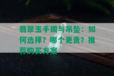 翡翠玉手镯与吊坠：如何选择？哪个更贵？推荐购买方案