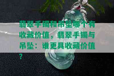 翡翠手镯和吊坠哪个有收藏价值，翡翠手镯与吊坠：谁更具收藏价值？