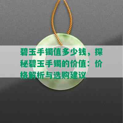 碧玉手镯值多少钱，探秘碧玉手镯的价值：价格解析与选购建议