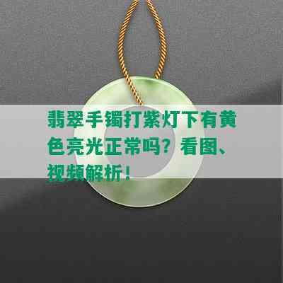 翡翠手镯打紫灯下有黄色亮光正常吗？看图、视频解析！