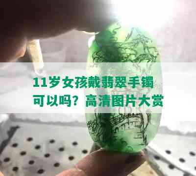 11岁女孩戴翡翠手镯可以吗？高清图片大赏