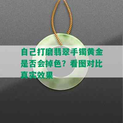 自己打磨翡翠手镯黄金是否会掉色？看图对比真实效果