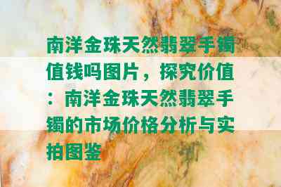 南洋金珠天然翡翠手镯值钱吗图片，探究价值：南洋金珠天然翡翠手镯的市场价格分析与实拍图鉴