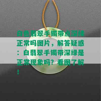 白色翡翠手镯带点深绿正常吗图片，解答疑惑：白翡翠手镯带深绿是正常现象吗？看图了解！