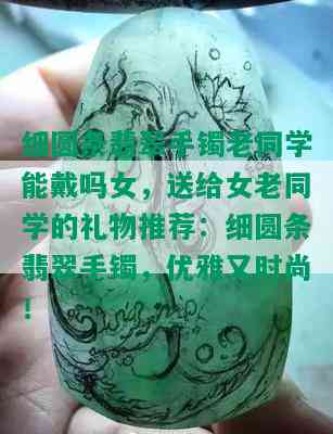 细圆条翡翠手镯老同学能戴吗女，送给女老同学的礼物推荐：细圆条翡翠手镯，优雅又时尚！