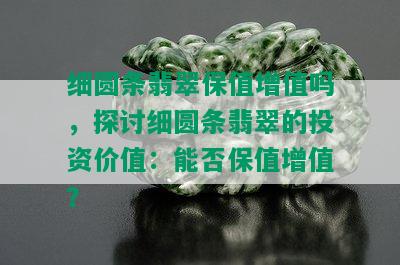 细圆条翡翠保值增值吗，探讨细圆条翡翠的投资价值：能否保值增值？